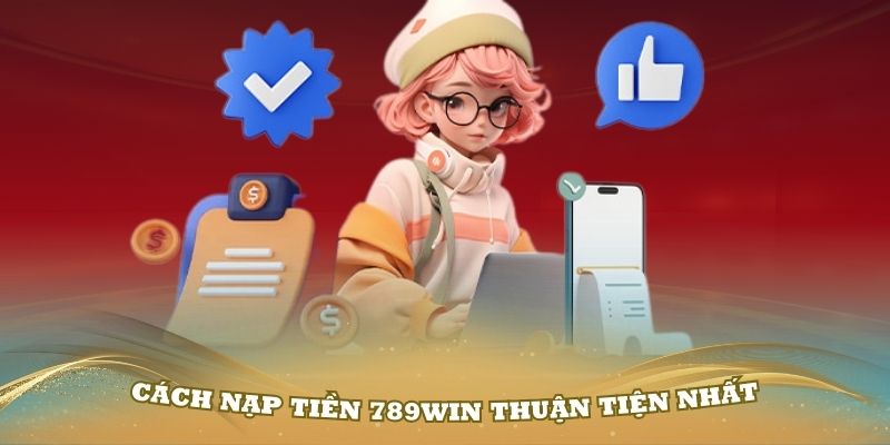 Hướng dẫn từng cách nạp tiền 789Win thuận tiện nhất