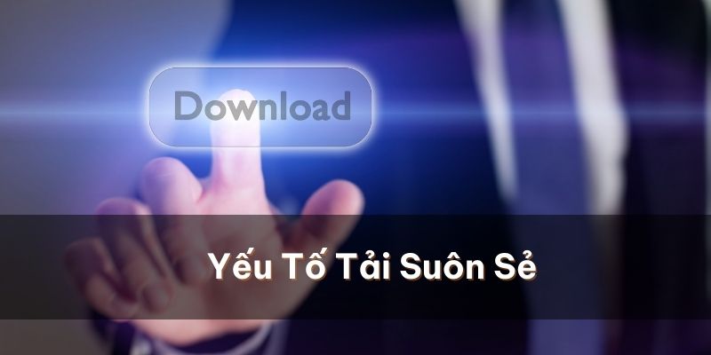 Lưu ý những yếu tố cơ bản để quá trình tải suôn sẻ 